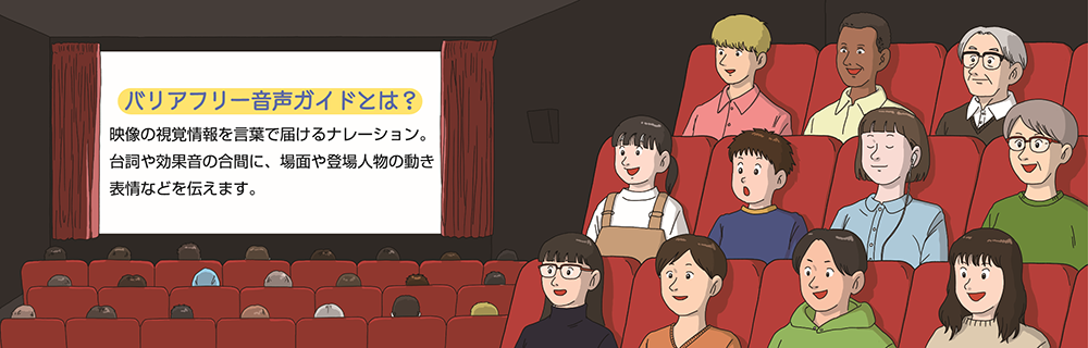 イラスト:　映画館のスクリーンに文字。「バリアフリー音声ガイドとは？映像の視覚情報を言葉で届けるナレーション。台詞や効果音の合間に、場面や登場人物の動き、表情などを伝えます。」